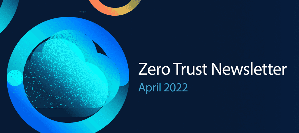 Zero Trust Newsletter: April 2022 